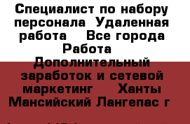 Специалист по набору персонала. Удаленная работа. - Все города Работа » Дополнительный заработок и сетевой маркетинг   . Ханты-Мансийский,Лангепас г.